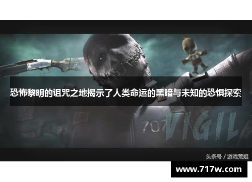 恐怖黎明的诅咒之地揭示了人类命运的黑暗与未知的恐惧探索